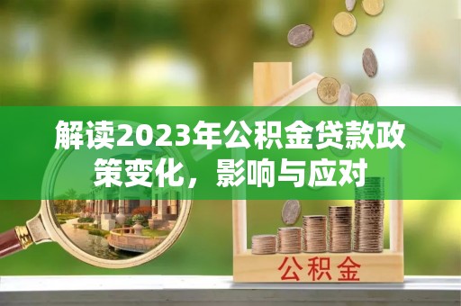 朔州解读2023年公积金贷款政策变化，影响与应对