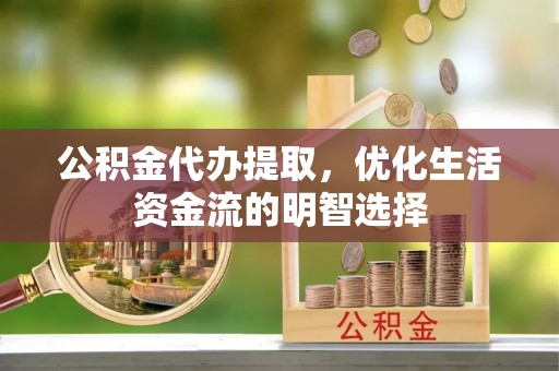朔州公积金代办提取，优化生活资金流的明智选择