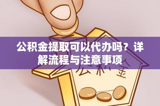 朔州公积金提取可以代办吗？详解流程与注意事项