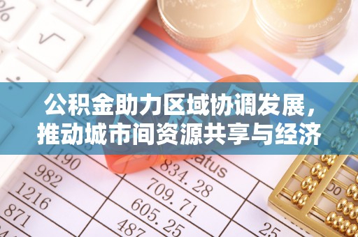 朔州公积金助力区域协调发展，推动城市间资源共享与经济均衡发展