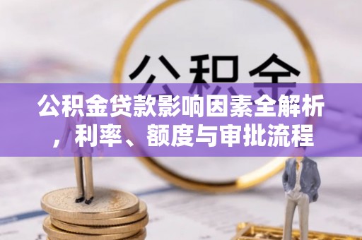 朔州公积金贷款影响因素全解析，利率、额度与审批流程