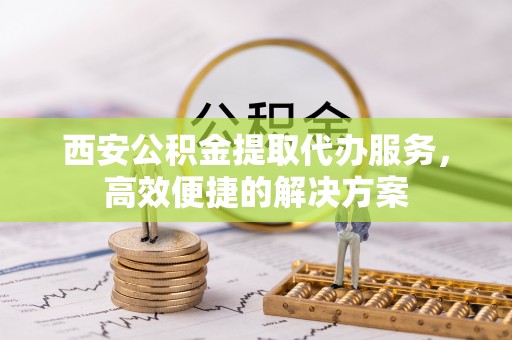 朔州西安公积金提取代办服务，高效便捷的解决方案