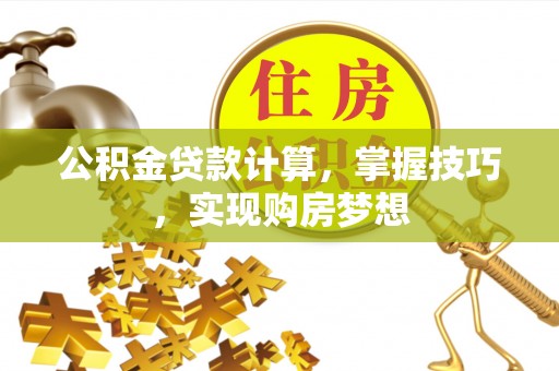 朔州公积金贷款计算，掌握技巧，实现购房梦想