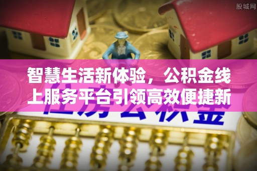 朔州智慧生活新体验，公积金线上服务平台引领高效便捷新潮流