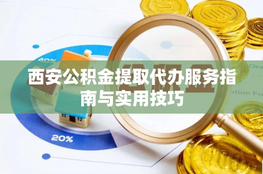朔州西安公积金提取代办服务指南与实用技巧