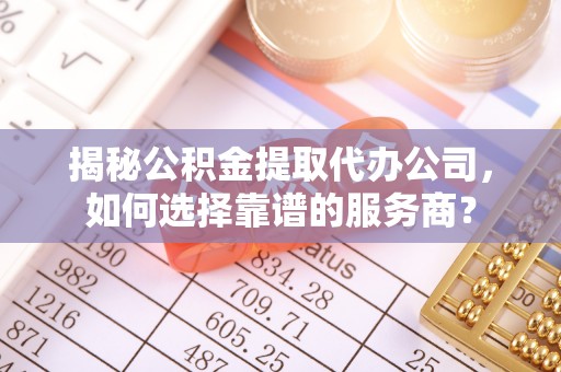 朔州揭秘公积金提取代办公司，如何选择靠谱的服务商？