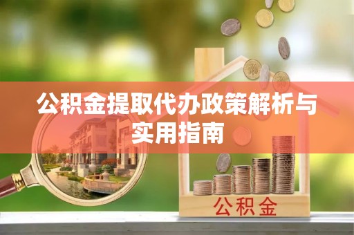 朔州公积金提取代办政策解析与实用指南