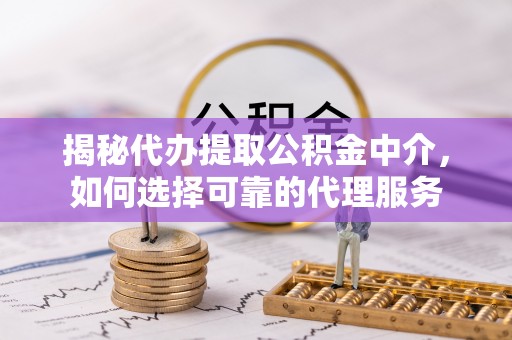 朔州揭秘代办提取公积金中介，如何选择可靠的代理服务