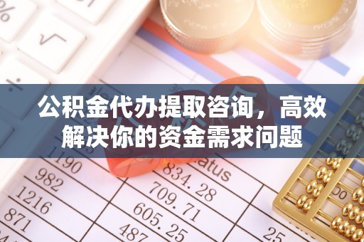 朔州公积金代办提取咨询，高效解决你的资金需求问题