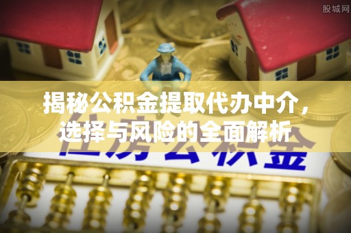 朔州揭秘公积金提取代办中介，选择与风险的全面解析