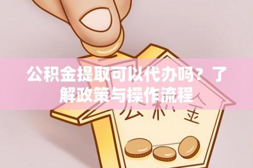 朔州公积金提取可以代办吗？了解政策与操作流程