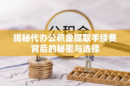 朔州揭秘代办公积金提取手续费背后的秘密与选择