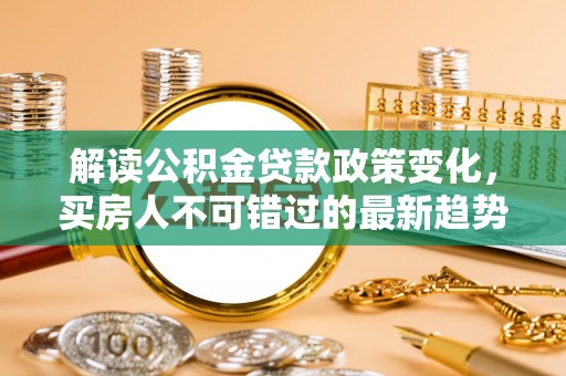 朔州解读公积金贷款政策变化，买房人不可错过的最新趋势