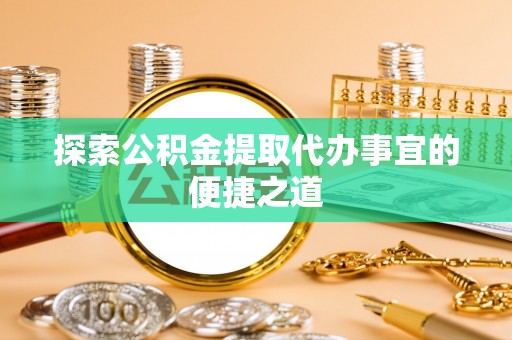 朔州探索公积金提取代办事宜的便捷之道