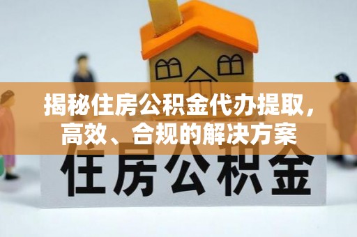 朔州揭秘住房公积金代办提取，高效、合规的解决方案