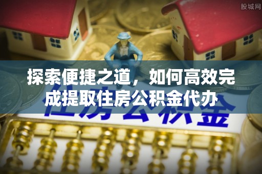 朔州探索便捷之道，如何高效完成提取住房公积金代办