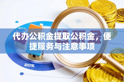朔州代办公积金提取公积金，便捷服务与注意事项