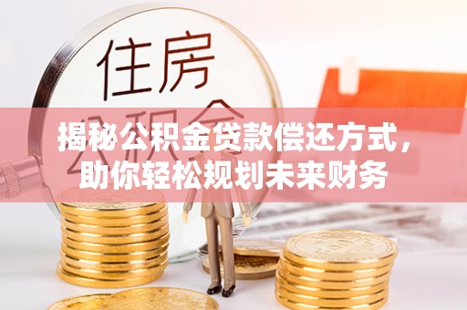 朔州揭秘公积金贷款偿还方式，助你轻松规划未来财务
