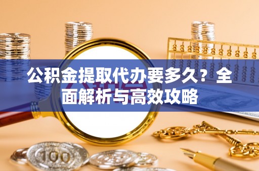 朔州公积金提取代办要多久？全面解析与高效攻略