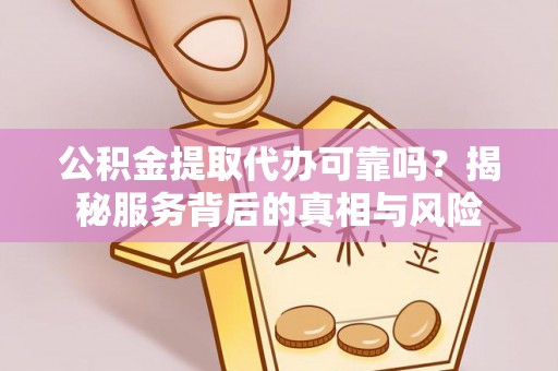 朔州公积金提取代办可靠吗？揭秘服务背后的真相与风险
