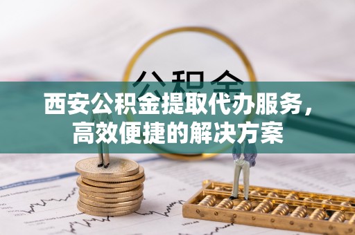 朔州西安公积金提取代办服务，高效便捷的解决方案