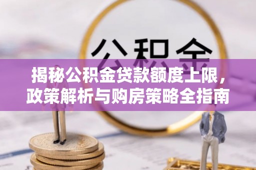 朔州揭秘公积金贷款额度上限，政策解析与购房策略全指南