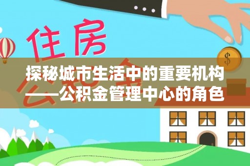 朔州探秘城市生活中的重要机构——公积金管理中心的角色与意义