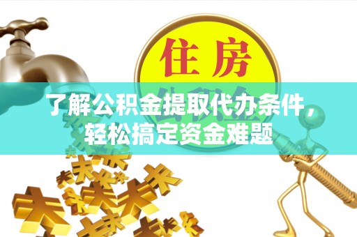 朔州了解公积金提取代办条件，轻松搞定资金难题