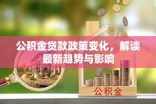 朔州公积金贷款政策变化，解读最新趋势与影响