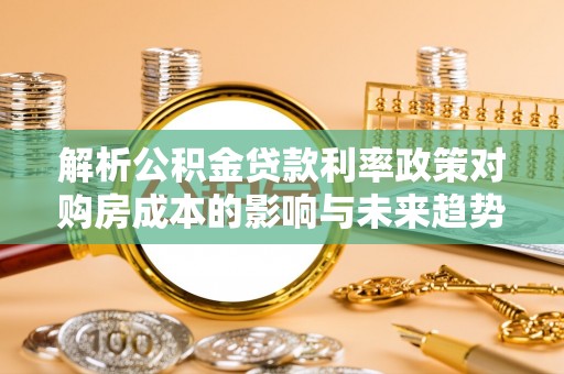 朔州解析公积金贷款利率政策对购房成本的影响与未来趋势