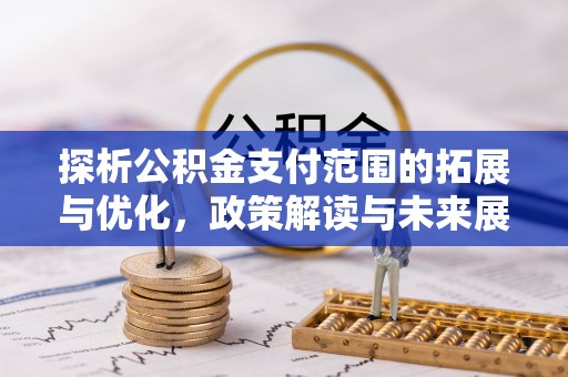 朔州探析公积金支付范围的拓展与优化，政策解读与未来展望