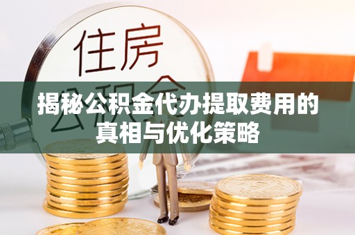 朔州揭秘公积金代办提取费用的真相与优化策略