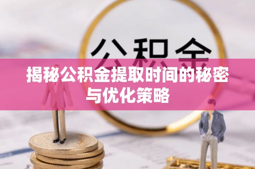 朔州揭秘公积金提取时间的秘密与优化策略
