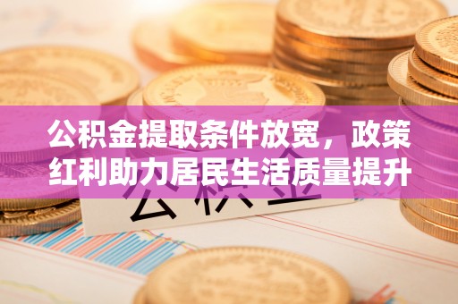 朔州公积金提取条件放宽，政策红利助力居民生活质量提升