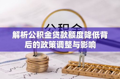 朔州解析公积金贷款额度降低背后的政策调整与影响
