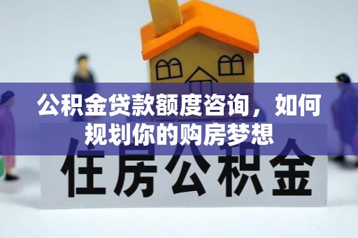 朔州公积金贷款额度咨询，如何规划你的购房梦想