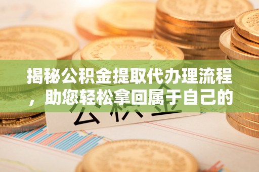 朔州揭秘公积金提取代办理流程，助您轻松拿回属于自己的钱