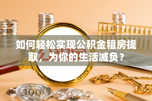 朔州如何轻松实现公积金租房提取，为你的生活减负？