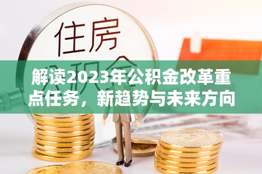 朔州解读2023年公积金改革重点任务，新趋势与未来方向