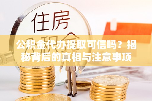 朔州公积金代办提取可信吗？揭秘背后的真相与注意事项