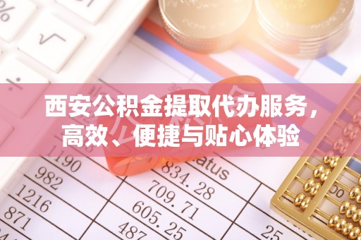 朔州西安公积金提取代办服务，高效、便捷与贴心体验