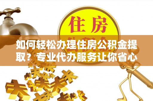 朔州如何轻松办理住房公积金提取？专业代办服务让你省心无忧