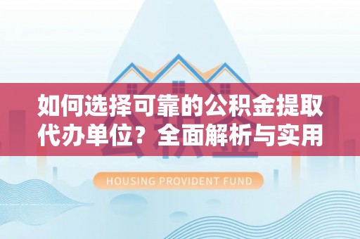 朔州如何选择可靠的公积金提取代办单位？全面解析与实用建议