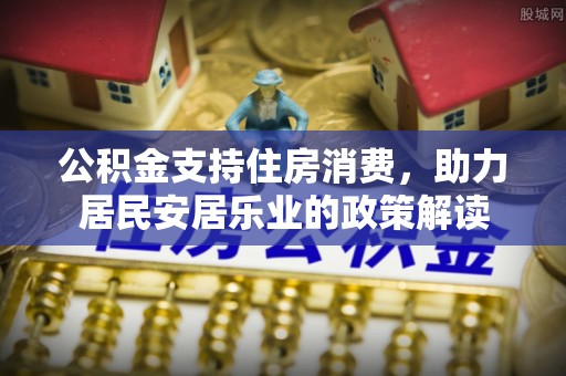 朔州公积金支持住房消费，助力居民安居乐业的政策解读