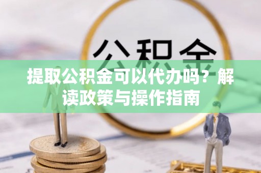 朔州提取公积金可以代办吗？解读政策与操作指南