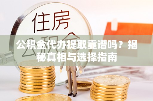朔州公积金代办提取靠谱吗？揭秘真相与选择指南