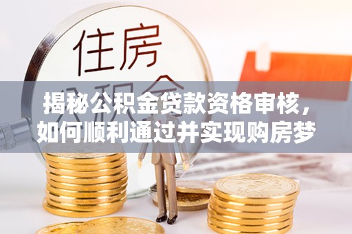 朔州揭秘公积金贷款资格审核，如何顺利通过并实现购房梦想