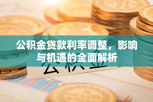 朔州公积金贷款利率调整，影响与机遇的全面解析