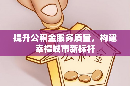 朔州提升公积金服务质量，构建幸福城市新标杆