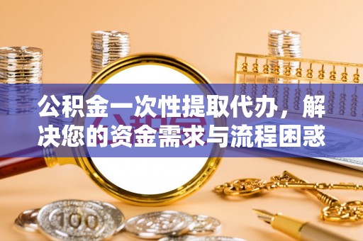 朔州公积金一次性提取代办，解决您的资金需求与流程困惑